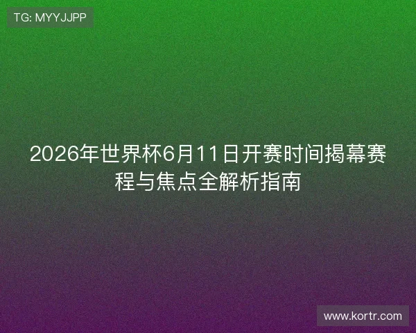 2026年世界杯6月11日开赛时间揭幕赛程与焦点全解析指南